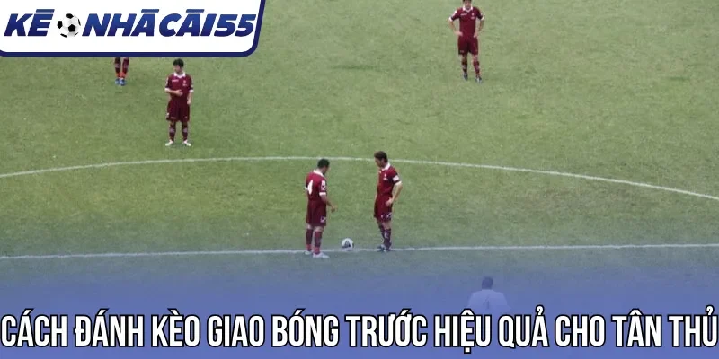 Cách đánh kèo giao bóng trước hiệu quả cho tân thủ