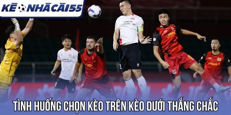 Tình huống chọn kèo trên kèo dưới thắng chắc