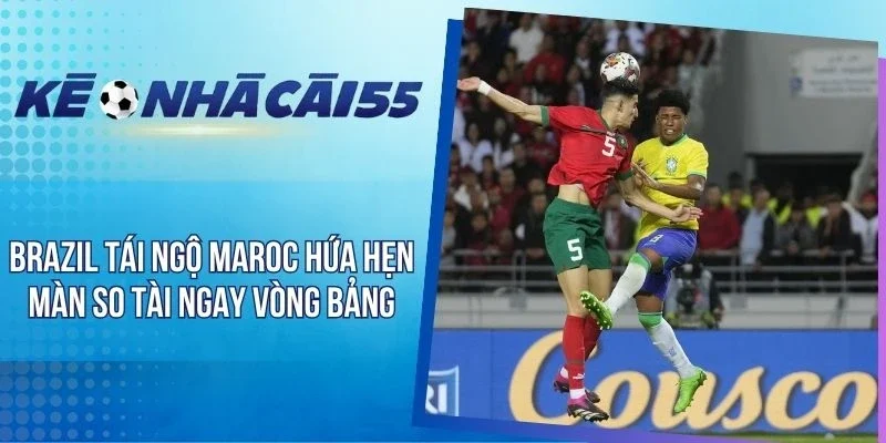 Brazil Tái Ngộ Maroc Hứa Hẹn Màn So Tài Ngay Vòng Bảng