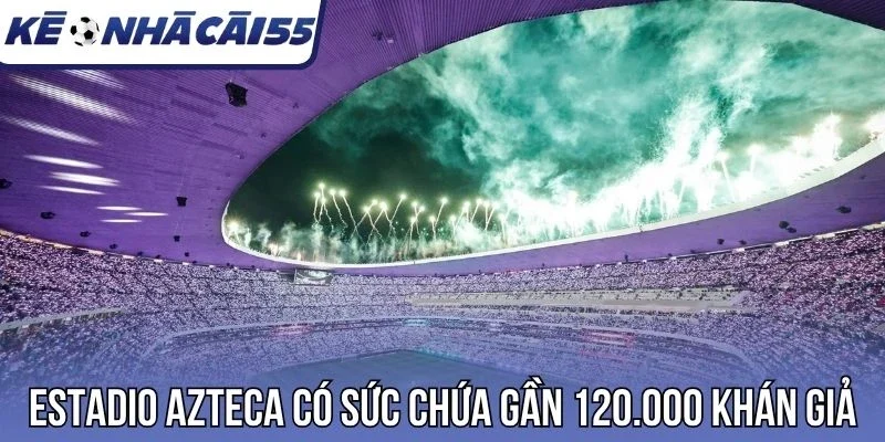Estadio Azteca có sức chứa với gần 120.000 khán giả