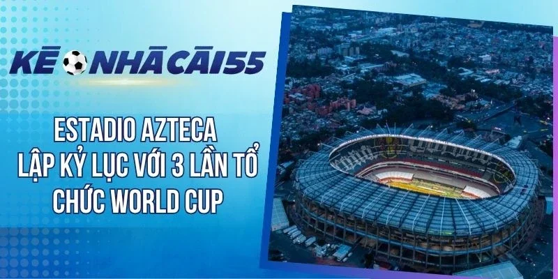 Estadio Azteca Lập Kỷ Lục Với 3 Lần Tổ Chức World Cup