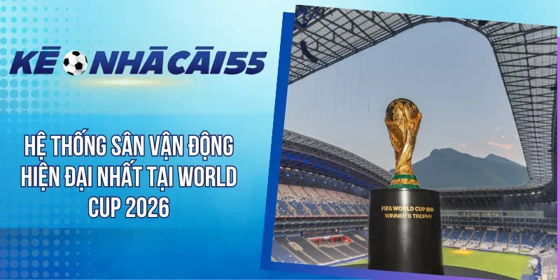 Hệ Thống Sân Vận Động Hiện Đại Nhất Tại World Cup 2026 