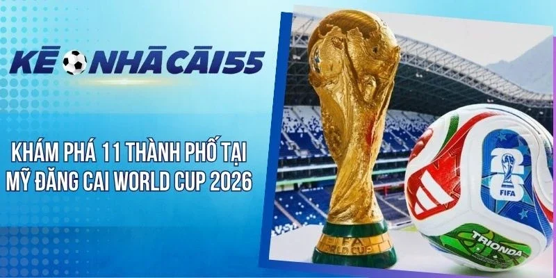 Khám Phá 11 Thành Phố Tại Mỹ Đăng Cai World Cup 2026