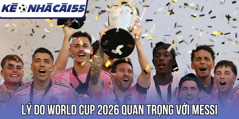 Lý do World Cup 2026 quan trọng với Messi