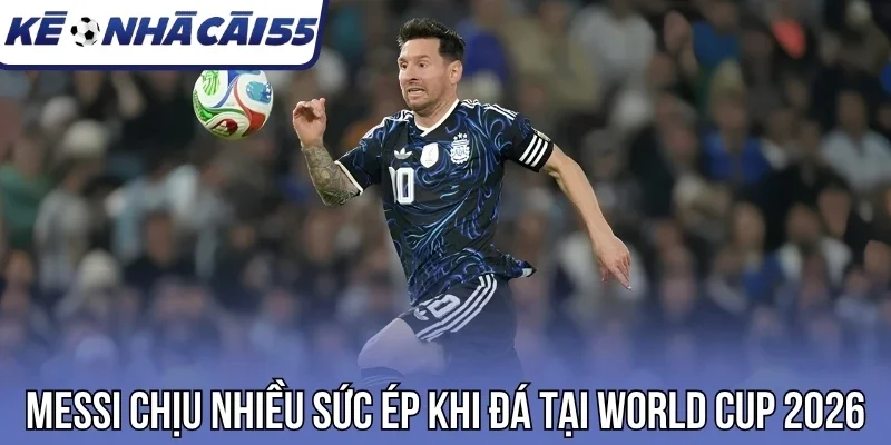 Messi chịu nhiều sức ép khi đá tại World Cup 2026
