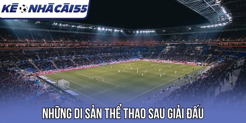 Những di sản thể thao sau giải đấu