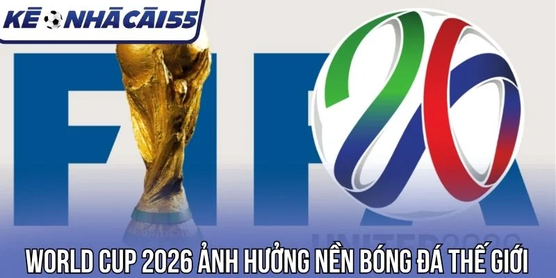 World Cup 2026 ảnh hưởng nền bóng đá thế giới