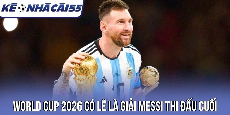 World Cup 2026 có lẽ là giải Messi thi đấu cuối